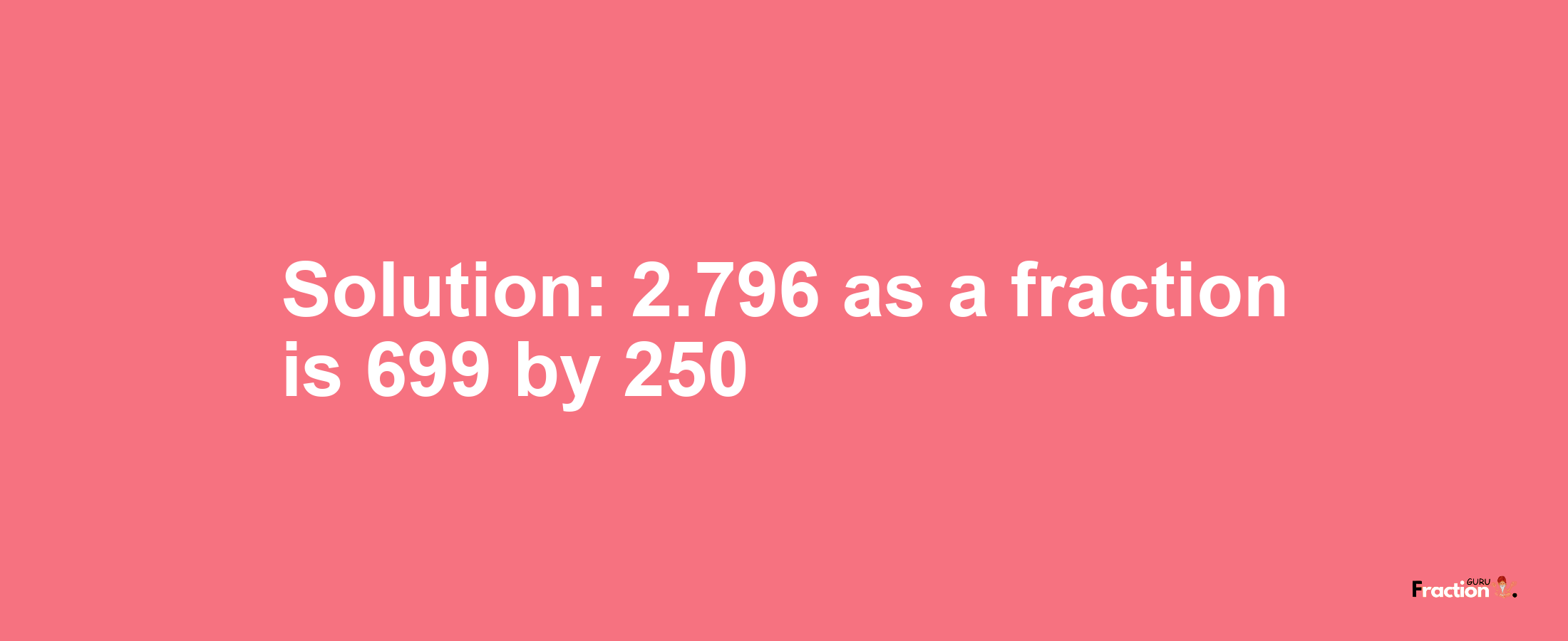 Solution:2.796 as a fraction is 699/250